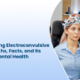 Understanding Electroconvulsive Therapy: Myths, Facts, and Its Impact on Mental Health