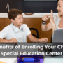 Top Benefits of Enrolling Your Child in a Special Education Center